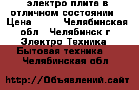 электро плита в отличном состоянии  › Цена ­ 600 - Челябинская обл., Челябинск г. Электро-Техника » Бытовая техника   . Челябинская обл.